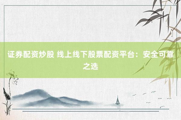 证券配资炒股 线上线下股票配资平台：安全可靠之选