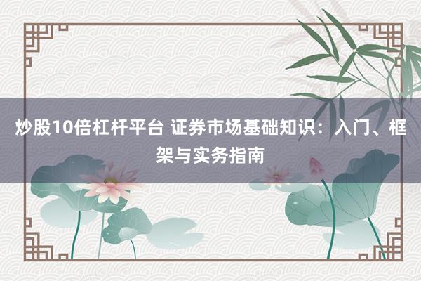 炒股10倍杠杆平台 证券市场基础知识：入门、框架与实务指南