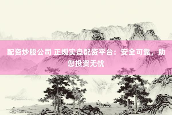 配资炒股公司 正规实盘配资平台：安全可靠，助您投资无忧