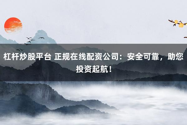 杠杆炒股平台 正规在线配资公司：安全可靠，助您投资起航！