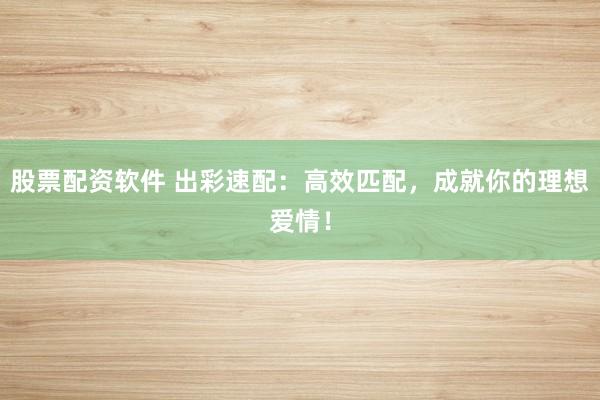 股票配资软件 出彩速配：高效匹配，成就你的理想爱情！