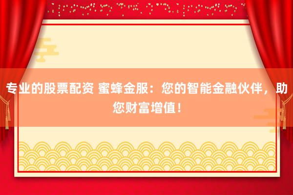 专业的股票配资 蜜蜂金服：您的智能金融伙伴，助您财富增值！