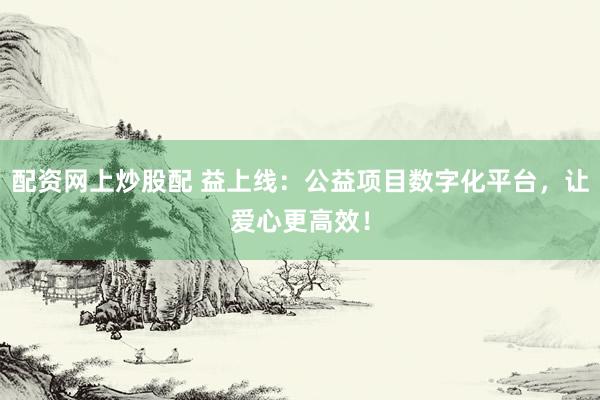 配资网上炒股配 益上线：公益项目数字化平台，让爱心更高效！