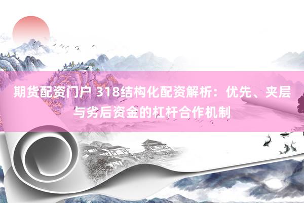 期货配资门户 318结构化配资解析：优先、夹层与劣后资金的杠杆合作机制