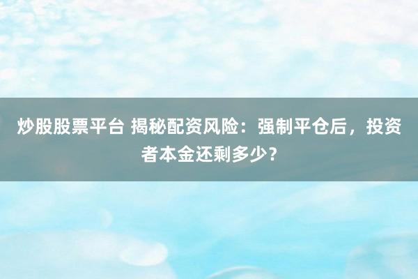 炒股股票平台 揭秘配资风险：强制平仓后，投资者本金还剩多少？