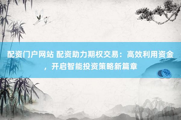 配资门户网站 配资助力期权交易：高效利用资金，开启智能投资策略新篇章