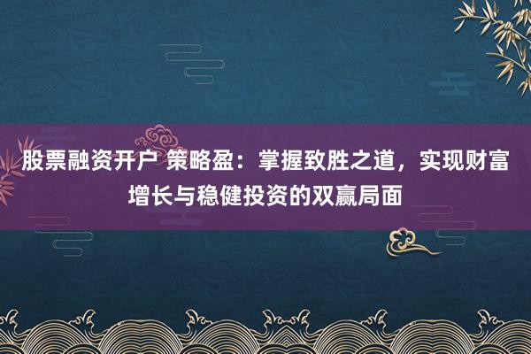 股票融资开户 策略盈：掌握致胜之道，实现财富增长与稳健投资的双赢局面