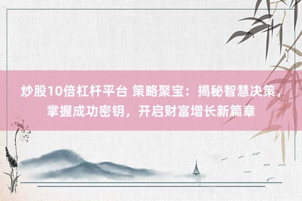 炒股10倍杠杆平台 策略聚宝：揭秘智慧决策，掌握成功密钥，开启财富增长新篇章