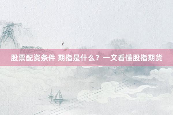 股票配资条件 期指是什么？一文看懂股指期货