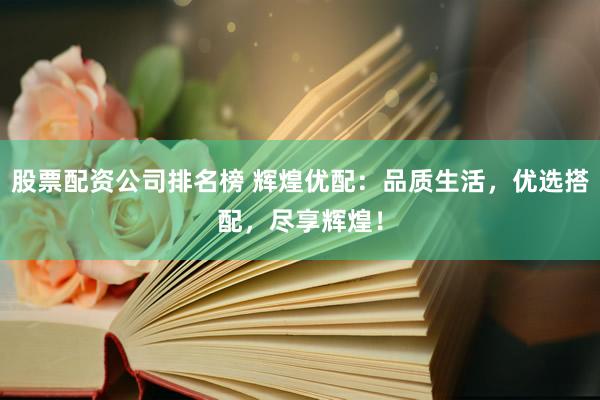 股票配资公司排名榜 辉煌优配：品质生活，优选搭配，尽享辉煌！
