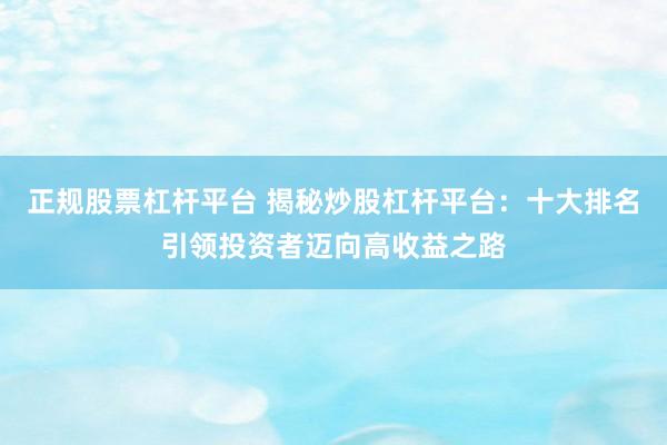 正规股票杠杆平台 揭秘炒股杠杆平台：十大排名引领投资者迈向高收益之路