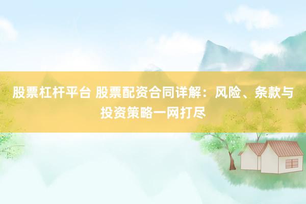 股票杠杆平台 股票配资合同详解：风险、条款与投资策略一网打尽