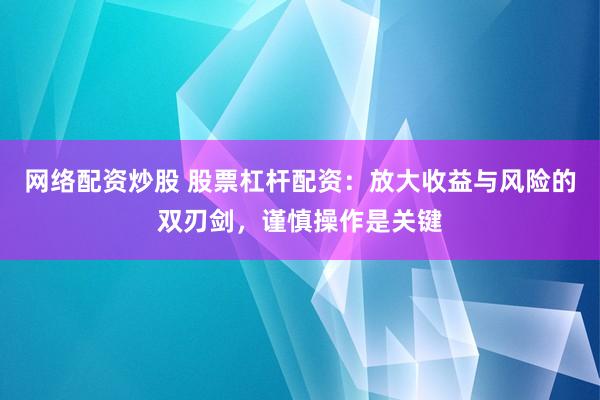 网络配资炒股 股票杠杆配资：放大收益与风险的双刃剑，谨慎操作是关键