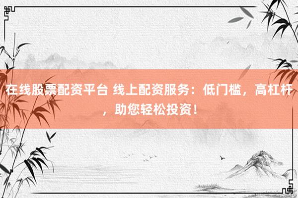 在线股票配资平台 线上配资服务：低门槛，高杠杆，助您轻松投资！