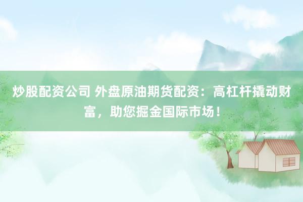 炒股配资公司 外盘原油期货配资：高杠杆撬动财富，助您掘金国际市场！