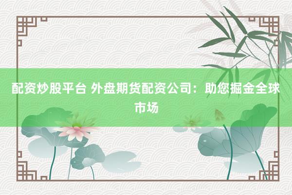 配资炒股平台 外盘期货配资公司：助您掘金全球市场