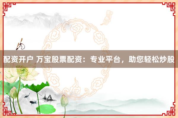 配资开户 万宝股票配资：专业平台，助您轻松炒股