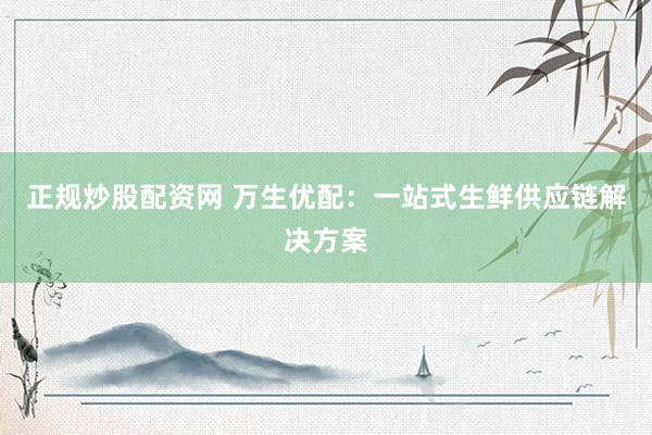 正规炒股配资网 万生优配：一站式生鲜供应链解决方案