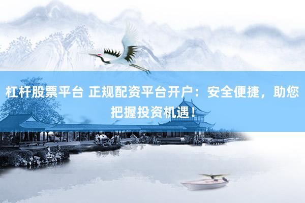 杠杆股票平台 正规配资平台开户：安全便捷，助您把握投资机遇！