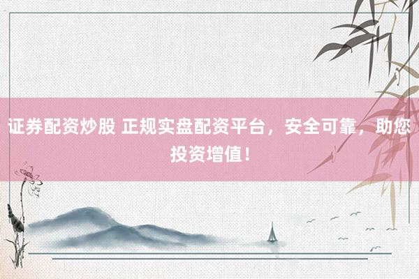 证券配资炒股 正规实盘配资平台，安全可靠，助您投资增值！