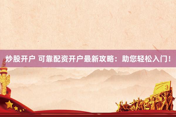 炒股开户 可靠配资开户最新攻略：助您轻松入门！