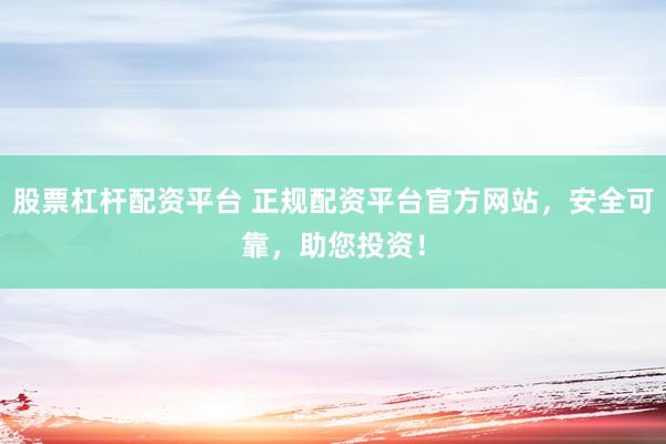 股票杠杆配资平台 正规配资平台官方网站，安全可靠，助您投资！