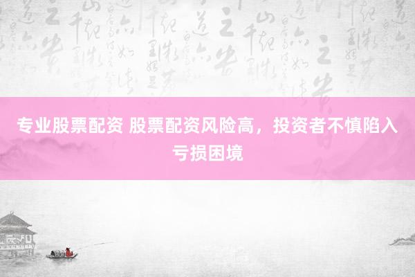 专业股票配资 股票配资风险高，投资者不慎陷入亏损困境