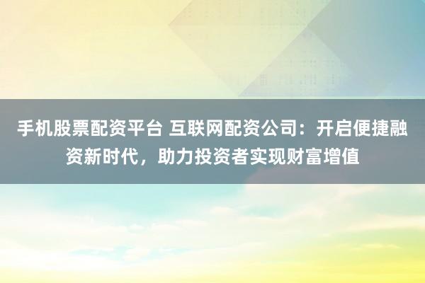 手机股票配资平台 互联网配资公司：开启便捷融资新时代，助力投资者实现财富增值