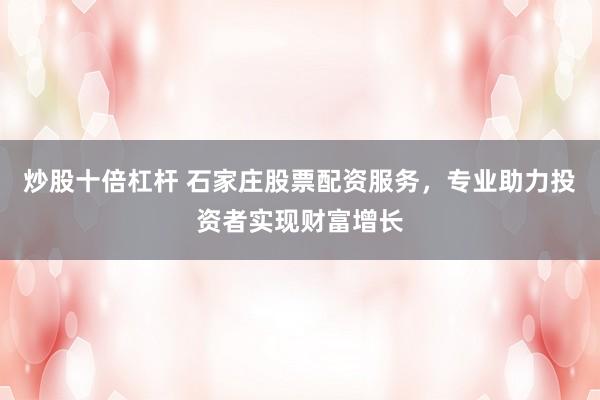 炒股十倍杠杆 石家庄股票配资服务，专业助力投资者实现财富增长