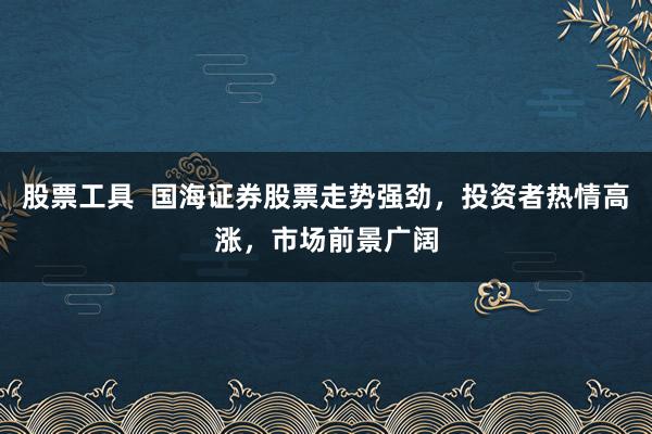 股票工具  国海证券股票走势强劲，投资者热情高涨，市场前景广阔