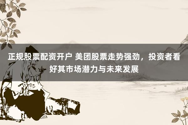 正规股票配资开户 美团股票走势强劲，投资者看好其市场潜力与未来发展