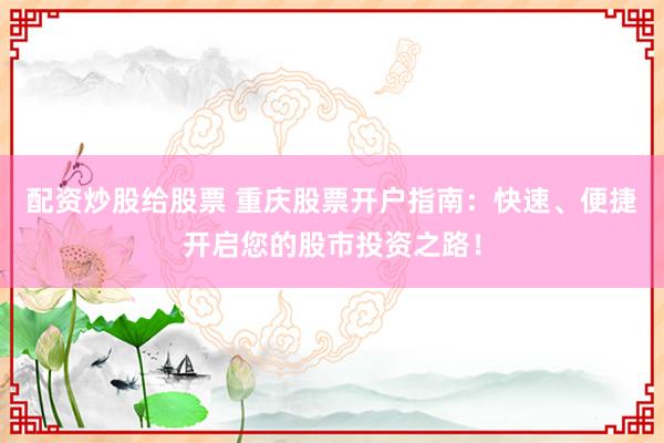 配资炒股给股票 重庆股票开户指南：快速、便捷开启您的股市投资之路！