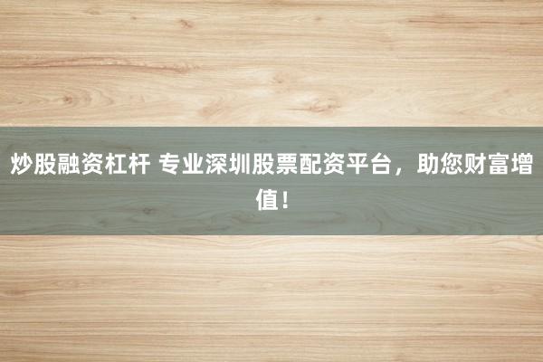 炒股融资杠杆 专业深圳股票配资平台，助您财富增值！