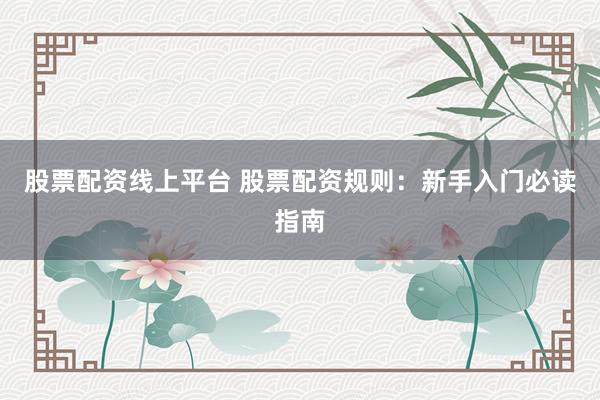 股票配资线上平台 股票配资规则：新手入门必读指南
