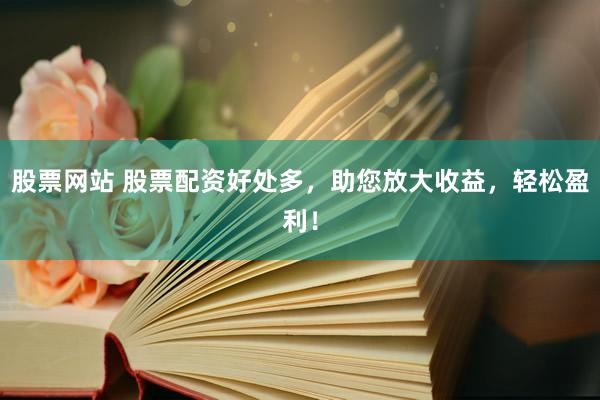 股票网站 股票配资好处多，助您放大收益，轻松盈利！