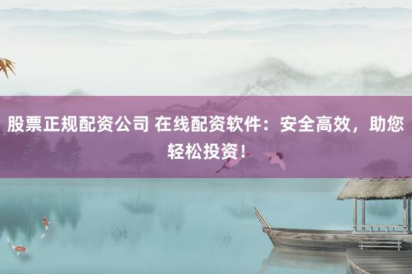 股票正规配资公司 在线配资软件：安全高效，助您轻松投资！