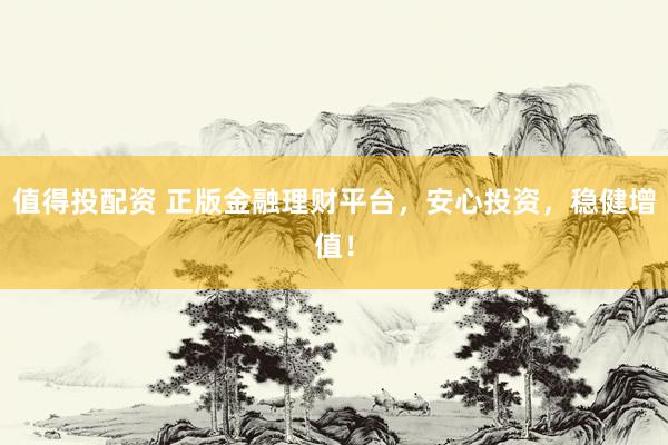 值得投配资 正版金融理财平台，安心投资，稳健增值！