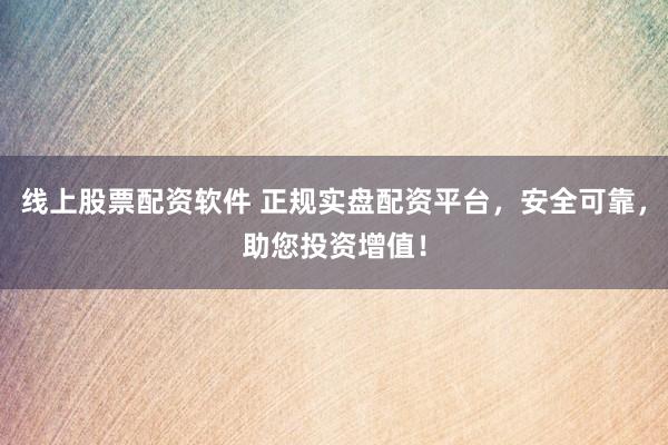 线上股票配资软件 正规实盘配资平台，安全可靠，助您投资增值！