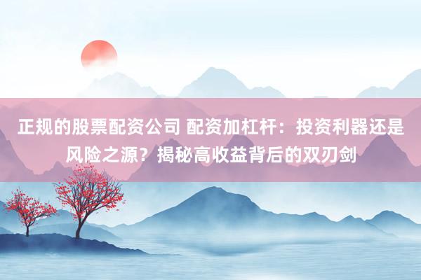 正规的股票配资公司 配资加杠杆：投资利器还是风险之源？揭秘高收益背后的双刃剑