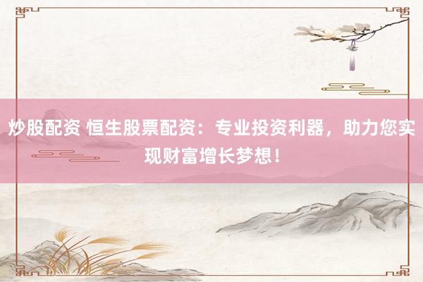 炒股配资 恒生股票配资：专业投资利器，助力您实现财富增长梦想！