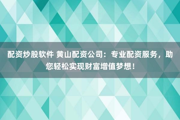 配资炒股软件 黄山配资公司：专业配资服务，助您轻松实现财富增值梦想！