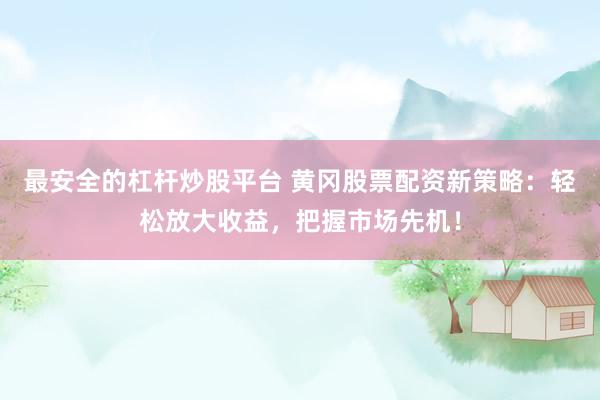 最安全的杠杆炒股平台 黄冈股票配资新策略：轻松放大收益，把握市场先机！