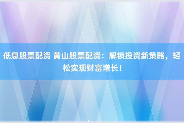 低息股票配资 黄山股票配资：解锁投资新策略，轻松实现财富增长！