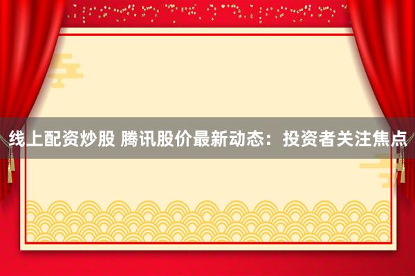 线上配资炒股 腾讯股价最新动态：投资者关注焦点