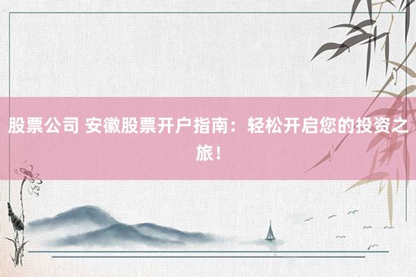 股票公司 安徽股票开户指南：轻松开启您的投资之旅！