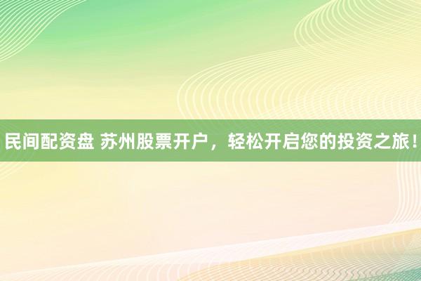 民间配资盘 苏州股票开户，轻松开启您的投资之旅！