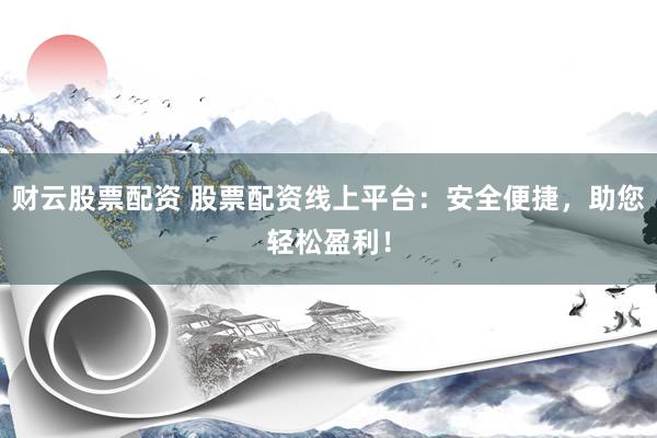 财云股票配资 股票配资线上平台：安全便捷，助您轻松盈利！