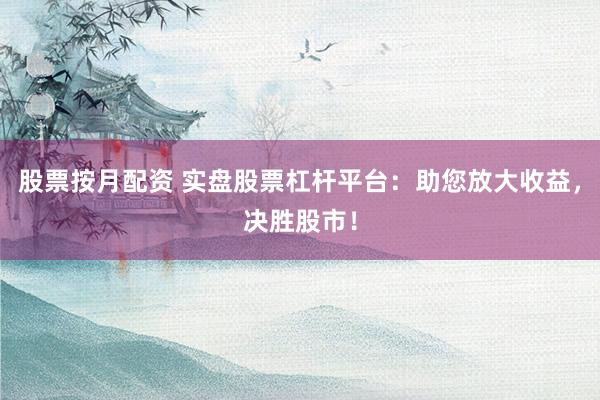 股票按月配资 实盘股票杠杆平台：助您放大收益，决胜股市！