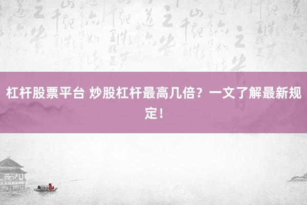 杠杆股票平台 炒股杠杆最高几倍？一文了解最新规定！