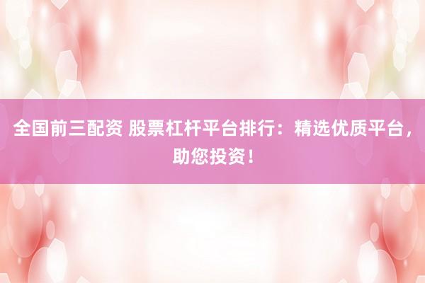 全国前三配资 股票杠杆平台排行：精选优质平台，助您投资！